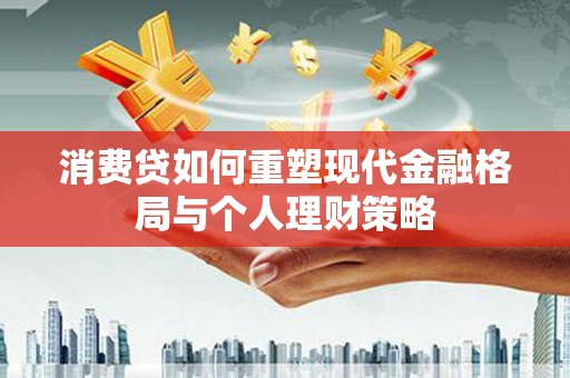 土默特右旗消费贷如何重塑现代金融格局与个人理财策略