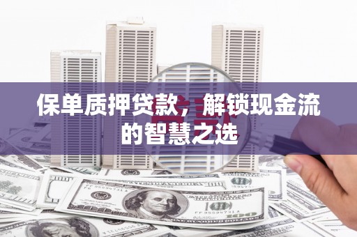 土默特右旗保单质押贷款，解锁现金流的智慧之选