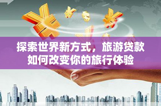 土默特右旗探索世界新方式，旅游贷款如何改变你的旅行体验