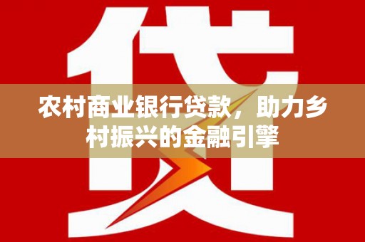 土默特右旗农村商业银行贷款，助力乡村振兴的金融引擎