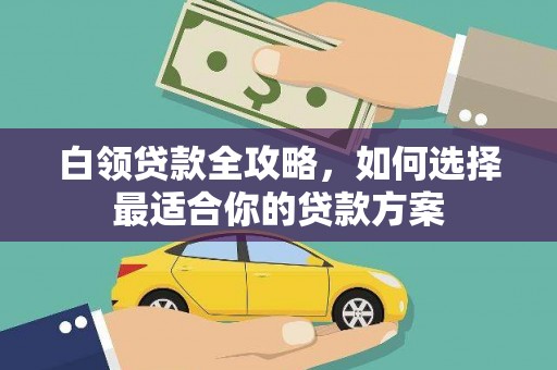 土默特右旗白领贷款全攻略，如何选择最适合你的贷款方案