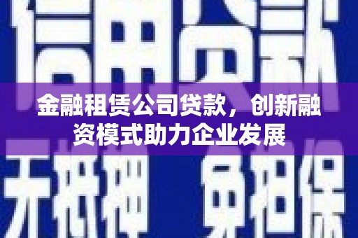 土默特右旗金融租赁公司贷款，创新融资模式助力企业发展